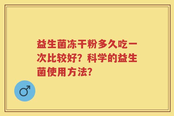 益生菌冻干粉多久吃一次比较好?科学的益生菌使用方法? 益生菌冻干粉多久吃一次比较好?科学的益生菌使用方法?