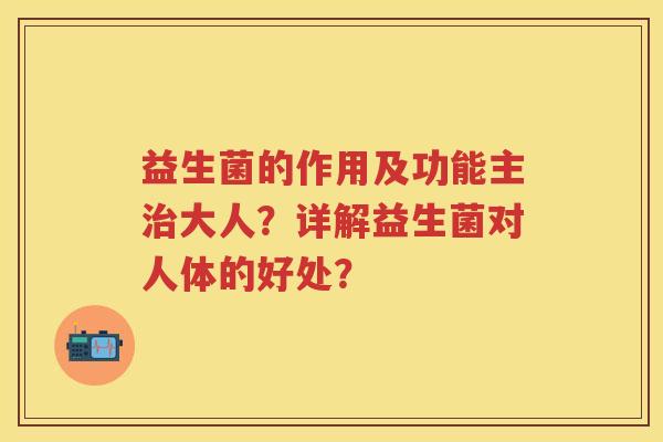 益生菌的作用及功能主大人?详解益生菌对人体的好处? 益生菌的作用及功能主大人?详解益生菌对人体的好处?
