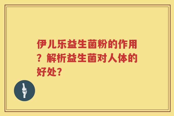 伊儿乐益生菌粉的作用?解析益生菌对人体的好处? 伊儿乐益生菌粉的作用?解析益生菌对人体的好处?
