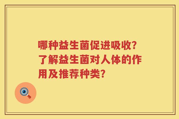 哪种益生菌促进吸收?了解益生菌对人体的作用及推荐种类? 哪种益生菌促进吸收?了解益生菌对人体的作用及推荐种类?