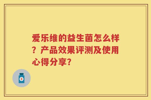 爱乐维的益生菌怎么样？产品效果评测及使用心得分享？
