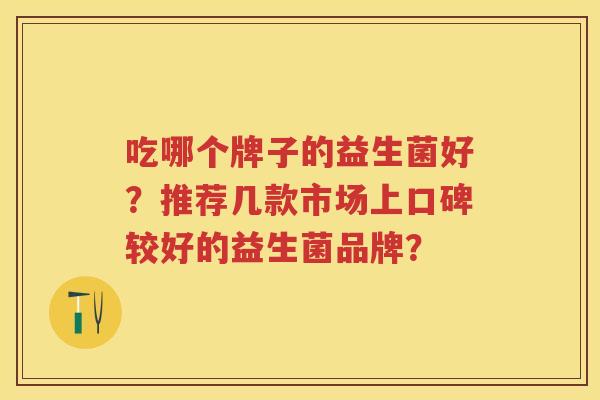 吃哪个牌子的益生菌好?推荐几款市场上口碑较好的益生菌品牌? 吃哪个牌子的益生菌好?推荐几款市场上口碑较好的益生菌品牌?