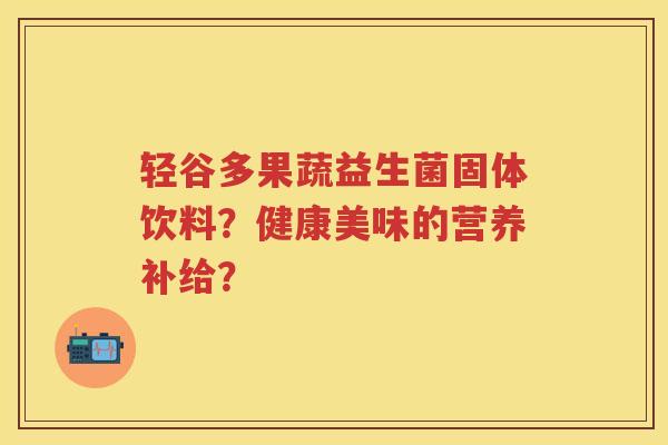 轻谷多果蔬益生菌固体饮料?健康美味的营养补给? 轻谷多果蔬益生菌固体饮料?健康美味的营养补给?