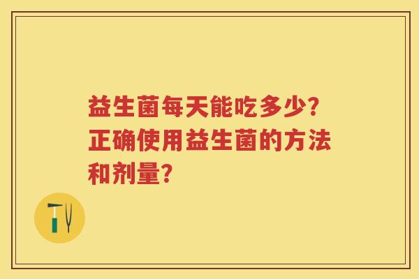 益生菌每天能吃多少?正确使用益生菌的方法和剂量? 益生菌每天能吃多少?正确使用益生菌的方法和剂量?