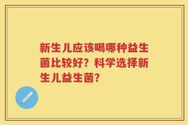 新生儿应该喝哪种益生菌比较好?科学选择新生儿益生菌? 新生儿应该喝哪种益生菌比较好?科学选择新生儿益生菌?
