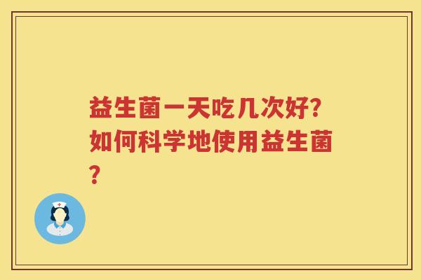 益生菌一天吃几次好？如何科学地使用益生菌？