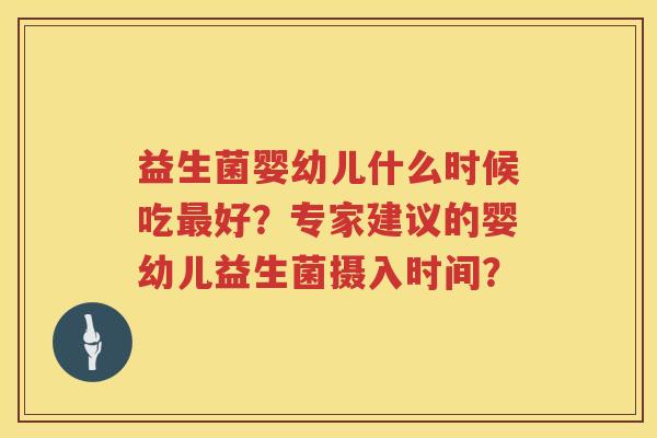 益生菌婴幼儿什么时候吃好?专家建议的婴幼儿益生菌摄入时间? 益生菌婴幼儿什么时候吃好?专家建议的婴幼儿益生菌摄入时间?