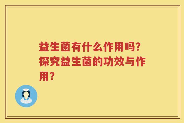 益生菌有什么作用吗?探究益生菌的功效与作用? 益生菌有什么作用吗?探究益生菌的功效与作用?