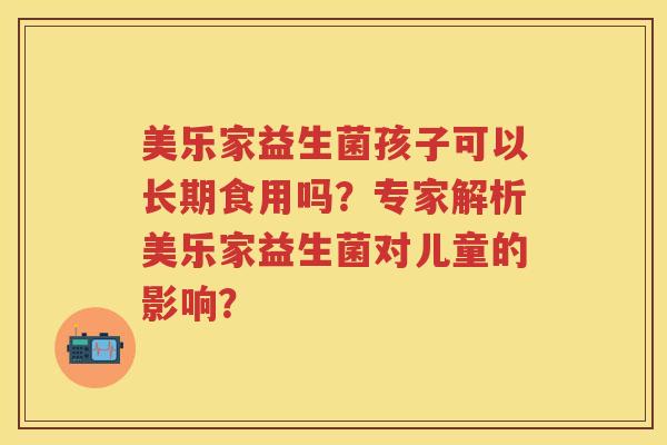 美乐家益生菌孩子可以长期食用吗?专家解析美乐家益生菌对儿童的影响? 美乐家益生菌孩子可以长期食用吗?专家解析美乐家益生菌对儿童的影响?
