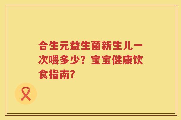 合生元益生菌新生儿一次喂多少?宝宝健康饮食指南? 合生元益生菌新生儿一次喂多少?宝宝健康饮食指南?