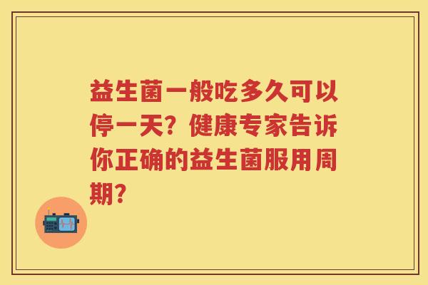 益生菌一般吃多久可以停一天?健康专家告诉你正确的益生菌服用周期? 益生菌一般吃多久可以停一天?健康专家告诉你正确的益生菌服用周期?