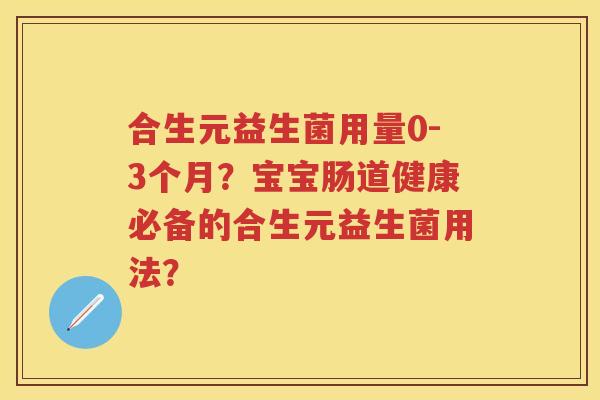 合生元益生菌用量0-3个月?宝宝肠道健康必备的合生元益生菌用法? 合生元益生菌用量0-3个月?宝宝肠道健康必备的合生元益生菌用法?