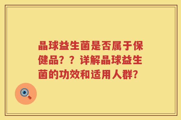 晶球益生菌是否属于保健品？？详解晶球益生菌的功效和适用人群？