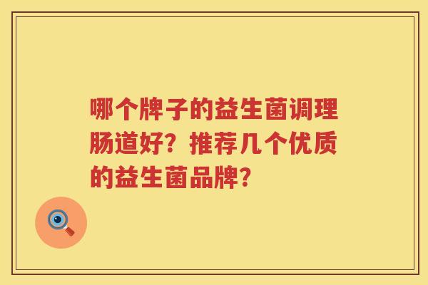 哪个牌子的益生菌调理肠道好?推荐几个优质的益生菌品牌? 哪个牌子的益生菌调理肠道好?推荐几个优质的益生菌品牌?