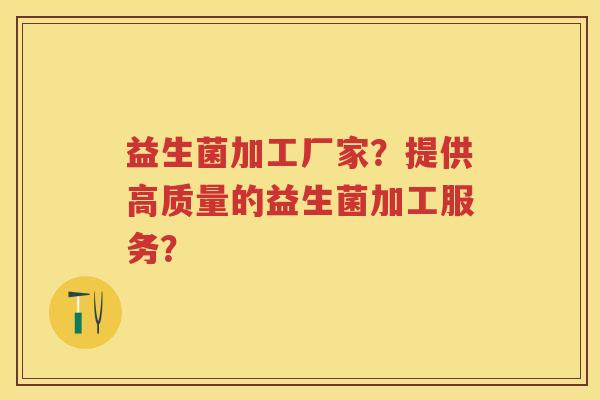 益生菌加工厂家？提供高质量的益生菌加工服务？