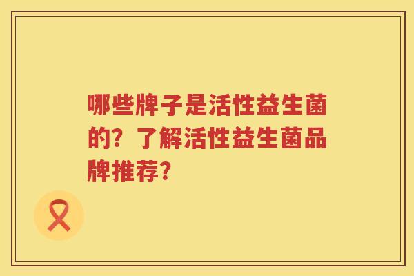 哪些牌子是活性益生菌的?了解活性益生菌品牌推荐? 哪些牌子是活性益生菌的?了解活性益生菌品牌推荐?