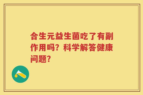 合生元益生菌吃了有副作用吗?科学解答健康问题? 合生元益生菌吃了有副作用吗?科学解答健康问题?