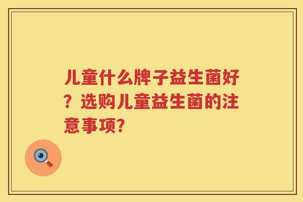 儿童什么牌子益生菌好?选购儿童益生菌的注意事项? 儿童什么牌子益生菌好?选购儿童益生菌的注意事项?