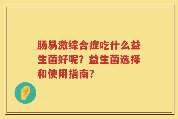 肠易激综合症吃什么益生菌好呢?益生菌选择和使用指南? 肠易激综合症吃什么益生菌好呢?益生菌选择和使用指南?