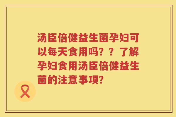 汤臣倍健益生菌孕妇可以每天食用吗??了解孕妇食用汤臣倍健益生菌的注意事项? 汤臣倍健益生菌孕妇可以每天食用吗??了解孕妇食用汤臣倍健益生菌的注意事项?