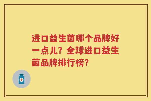 进口益生菌哪个品牌好一点儿?全球进口益生菌品牌排行榜? 进口益生菌哪个品牌好一点儿?全球进口益生菌品牌排行榜?