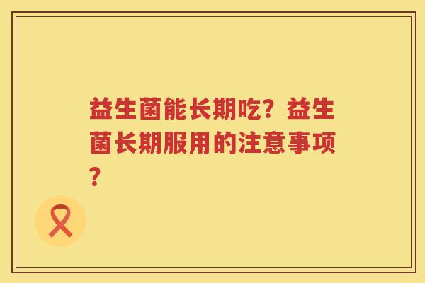 益生菌能长期吃？益生菌长期服用的注意事项？
