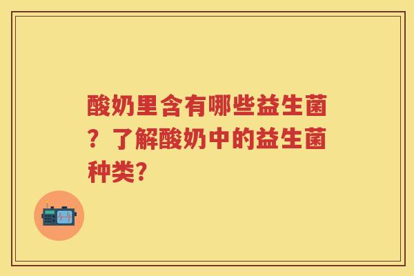 酸奶里含有哪些益生菌?了解酸奶中的益生菌种类? 酸奶里含有哪些益生菌?了解酸奶中的益生菌种类?