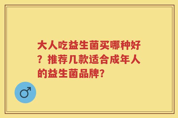 大人吃益生菌买哪种好?推荐几款适合成年人的益生菌品牌? 大人吃益生菌买哪种好?推荐几款适合成年人的益生菌品牌?