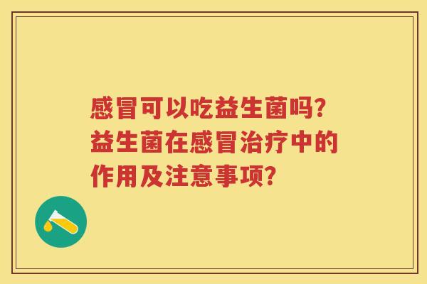 可以吃益生菌吗？益生菌在中的作用及注意事项？