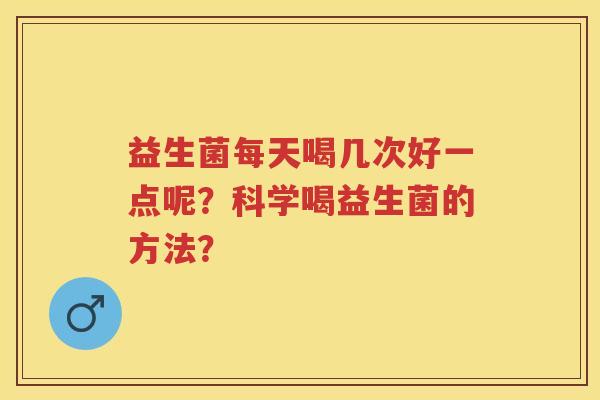 益生菌每天喝几次好一点呢？科学喝益生菌的方法？