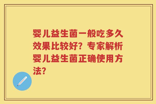 婴儿益生菌一般吃多久效果比较好?专家解析婴儿益生菌正确使用方法? 婴儿益生菌一般吃多久效果比较好?专家解析婴儿益生菌正确使用方法?