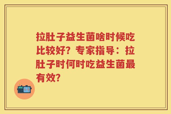拉肚子益生菌啥时候吃比较好？专家指导：拉肚子时何时吃益生菌有效？