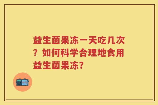 益生菌果冻一天吃几次?如何科学合理地食用益生菌果冻? 益生菌果冻一天吃几次?如何科学合理地食用益生菌果冻?