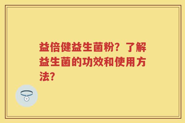 益倍健益生菌粉?了解益生菌的功效和使用方法? 益倍健益生菌粉?了解益生菌的功效和使用方法?