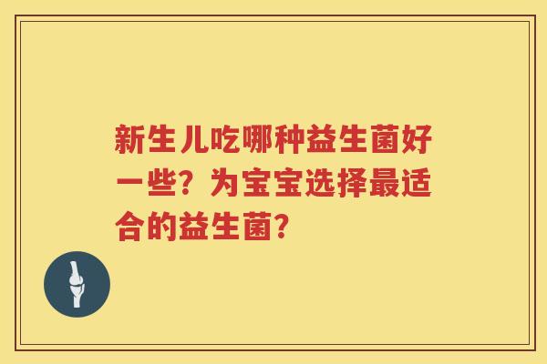 新生儿吃哪种益生菌好一些?为宝宝选择适合的益生菌? 新生儿吃哪种益生菌好一些?为宝宝选择适合的益生菌?