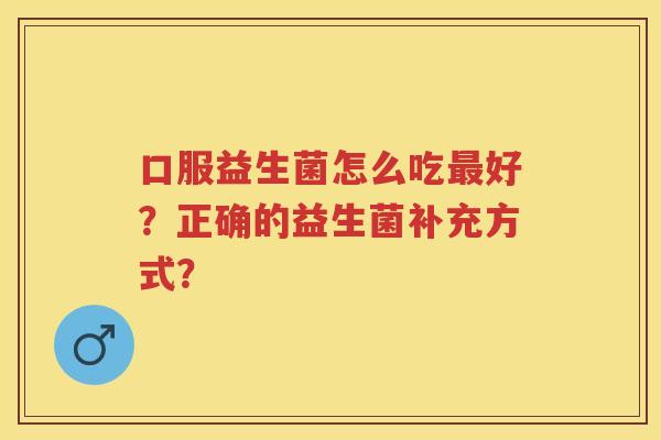 口服益生菌怎么吃好?正确的益生菌补充方式? 口服益生菌怎么吃好?正确的益生菌补充方式?