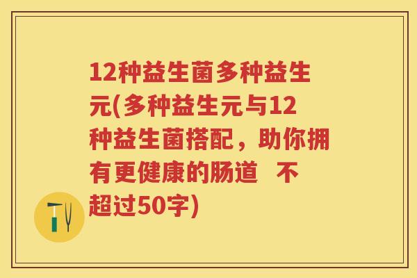 12种益生菌多种益生元(多种益生元与12种益生菌搭配,助你拥有更健康的肠道 不超过50字) 12种益生菌多种益生元(多种益生元与12种益生菌搭配,助你拥有更健康的肠道 不超过50字)
