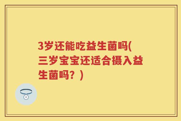 3岁还能吃益生菌吗(三岁宝宝还适合摄入益生菌吗？)