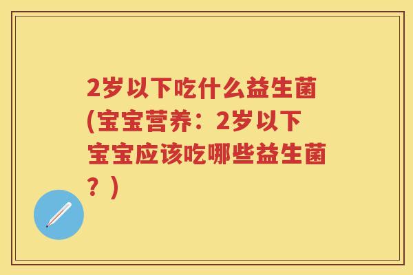 2岁以下吃什么益生菌(宝宝营养:2岁以下宝宝应该吃哪些益生菌?) 2岁以下吃什么益生菌(宝宝营养:2岁以下宝宝应该吃哪些益生菌?)