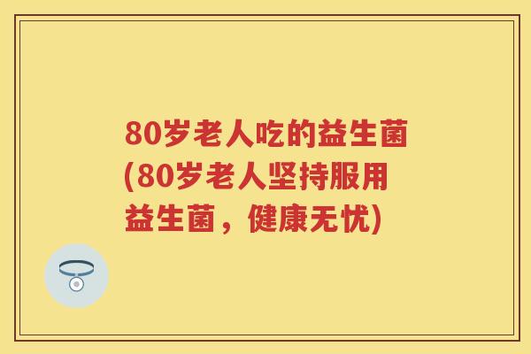 80岁老人吃的益生菌(80岁老人坚持服用益生菌,健康无忧) 80岁老人吃的益生菌(80岁老人坚持服用益生菌,健康无忧)