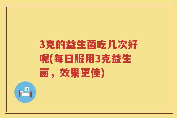 3克的益生菌吃几次好呢(每日服用3克益生菌,效果更佳) 3克的益生菌吃几次好呢(每日服用3克益生菌,效果更佳)