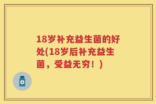 18岁补充益生菌的好处(18岁后补充益生菌,受益无穷!) 18岁补充益生菌的好处(18岁后补充益生菌,受益无穷!)