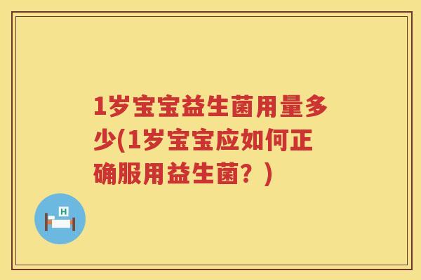 1岁宝宝益生菌用量多少(1岁宝宝应如何正确服用益生菌？)
