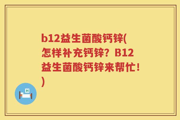 b12益生菌酸钙锌(怎样补充钙锌?B12益生菌酸钙锌来帮忙!) b12益生菌酸钙锌(怎样补充钙锌?B12益生菌酸钙锌来帮忙!)