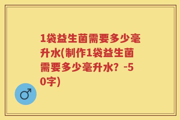 1袋益生菌需要多少毫升水(制作1袋益生菌需要多少毫升水?-50字) 1袋益生菌需要多少毫升水(制作1袋益生菌需要多少毫升水?-50字)
