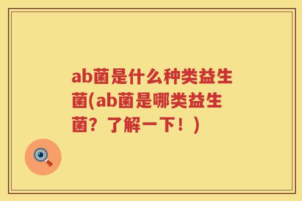 ab菌是什么种类益生菌(ab菌是哪类益生菌?了解一下!) ab菌是什么种类益生菌(ab菌是哪类益生菌?了解一下!)