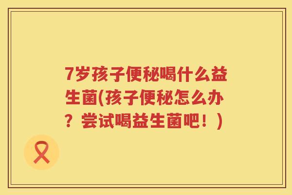 7岁孩子喝什么益生菌(孩子怎么办?尝试喝益生菌吧!) 7岁孩子喝什么益生菌(孩子怎么办?尝试喝益生菌吧!)
