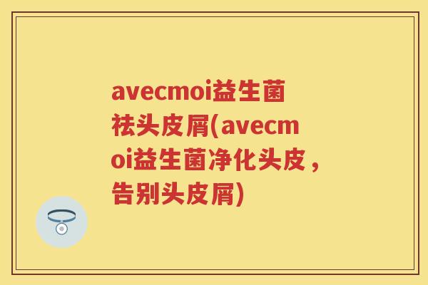 avecmoi益生菌祛头皮屑(avecmoi益生菌净化头皮,告别头皮屑) avecmoi益生菌祛头皮屑(avecmoi益生菌净化头皮,告别头皮屑)