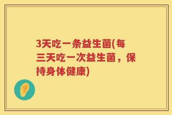 3天吃一条益生菌(每三天吃一次益生菌,保持身体健康) 3天吃一条益生菌(每三天吃一次益生菌,保持身体健康)