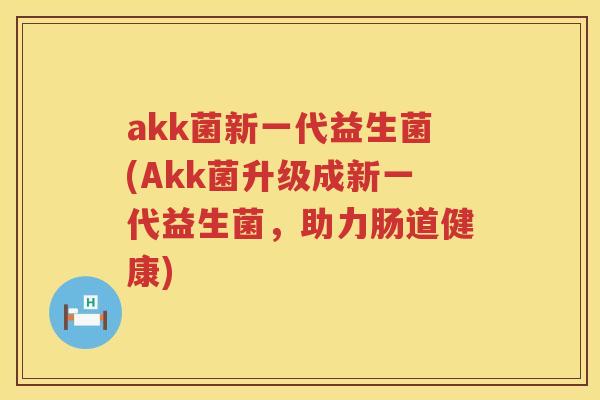 akk菌新一代益生菌(Akk菌升级成新一代益生菌,助力肠道健康) akk菌新一代益生菌(Akk菌升级成新一代益生菌,助力肠道健康)